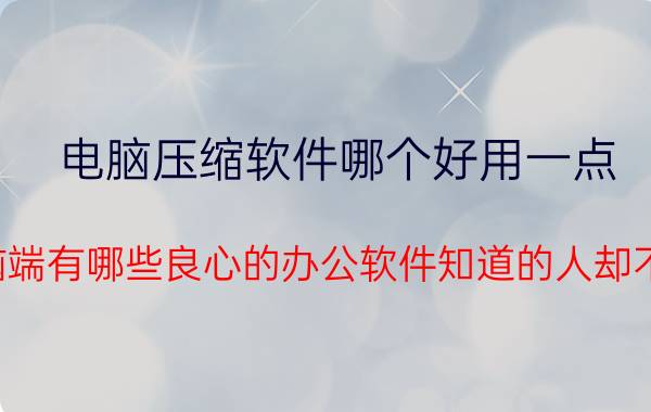 电脑压缩软件哪个好用一点 电脑端有哪些良心的办公软件知道的人却不多？